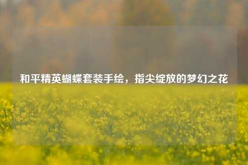 和平精英蝴蝶套装手绘，指尖绽放的梦幻之花