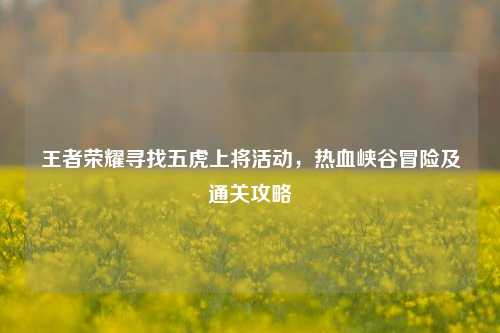 王者荣耀寻找五虎上将活动，热血峡谷冒险及通关攻略