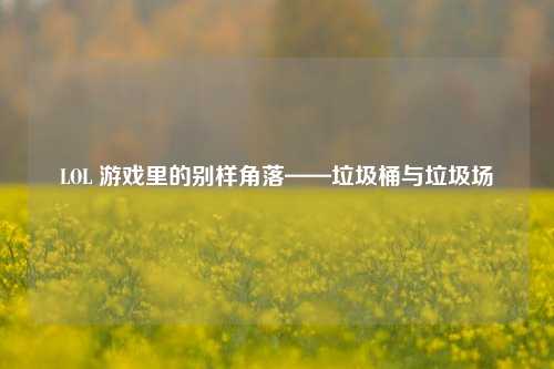 LOL 游戏里的别样角落——垃圾桶与垃圾场