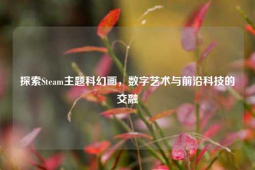 探索Steam主题科幻画，数字艺术与前沿科技的交融