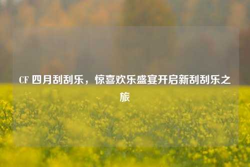 CF 四月刮刮乐，惊喜欢乐盛宴开启新刮刮乐之旅