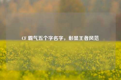 CF 霸气五个字名字，彰显王者风范