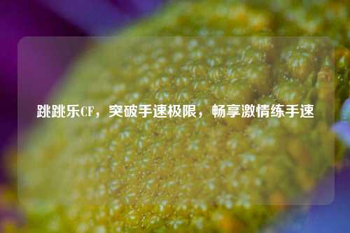 跳跳乐CF，突破手速极限，畅享激情练手速