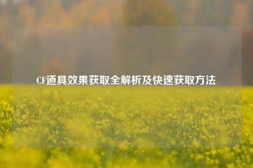 CF道具效果获取全解析及快速获取方法
