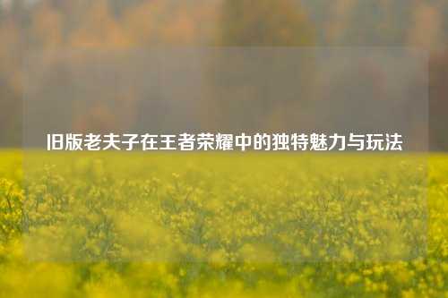 旧版老夫子在王者荣耀中的独特魅力与玩法