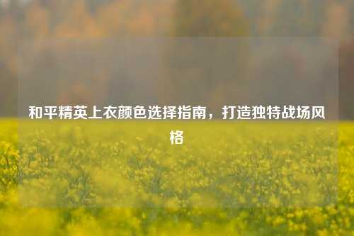 和平精英上衣颜色选择指南，打造独特战场风格