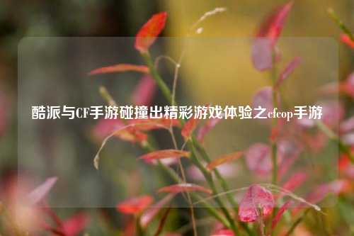 酷派与CF手游碰撞出精彩游戏体验之cfcop手游
