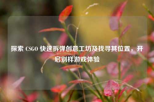 探索 CSGO 快速拆弹创意工坊及找寻其位置，开启别样游戏体验