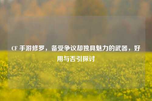 CF 手游修罗，备受争议却独具魅力的武器，好用与否引探讨