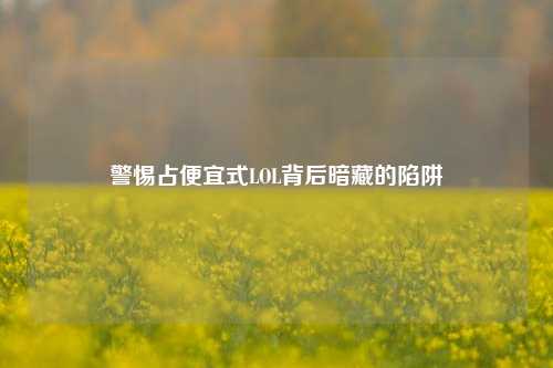 警惕占便宜式LOL背后暗藏的陷阱