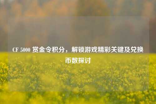 CF 5000 赏金令积分，解锁游戏精彩关键及兑换币数探讨