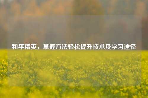 和平精英，掌握方法轻松提升技术及学习途径