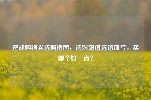逆战购物券选购指南，选对超值选错血亏，买哪个好一点？