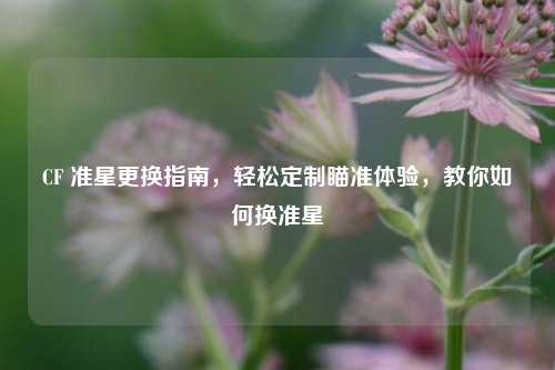 CF 准星更换指南，轻松定制瞄准体验，教你如何换准星