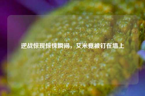 逆战惊现惊悚瞬间，艾米竟被钉在墙上