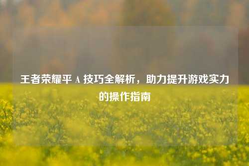 王者荣耀平 A 技巧全解析，助力提升游戏实力的操作指南