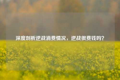 深度剖析逆战消费情况，逆战很费钱吗？