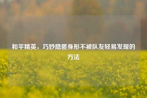 和平精英，巧妙隐匿身形不被队友轻易发现的方法