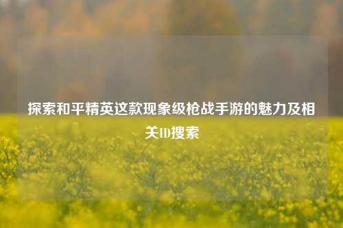 探索和平精英这款现象级枪战手游的魅力及相关ID搜索
