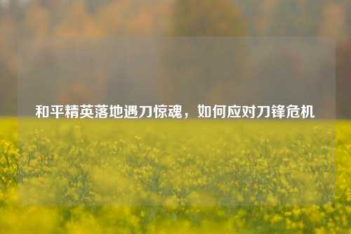 和平精英落地遇刀惊魂，如何应对刀锋危机