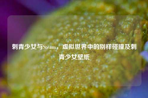 刺青少女与Steam，虚拟世界中的别样碰撞及刺青少女壁纸