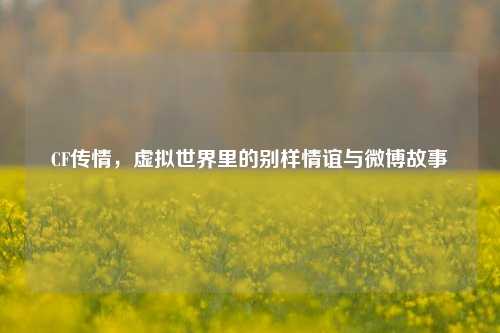 CF传情，虚拟世界里的别样情谊与微博故事