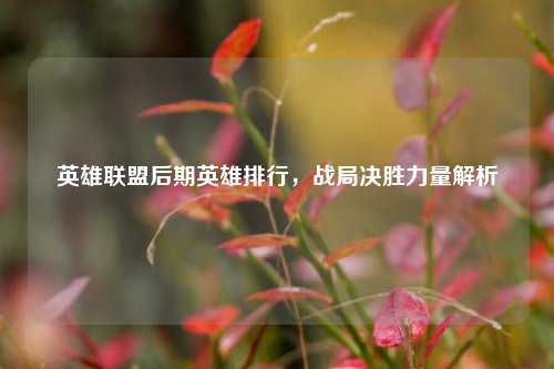 英雄联盟后期英雄排行，战局决胜力量解析